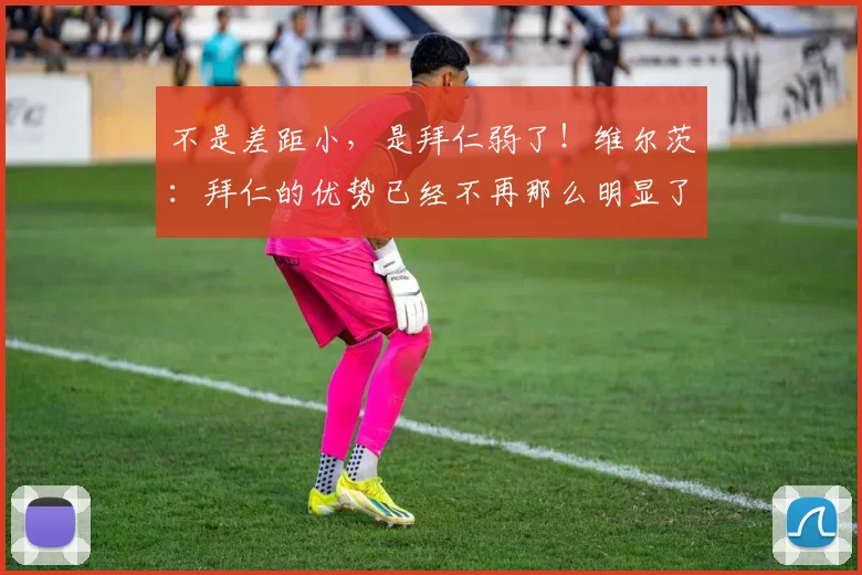 不是差距小，是拜仁弱了！维尔茨：拜仁的优势已经不再那么明显了