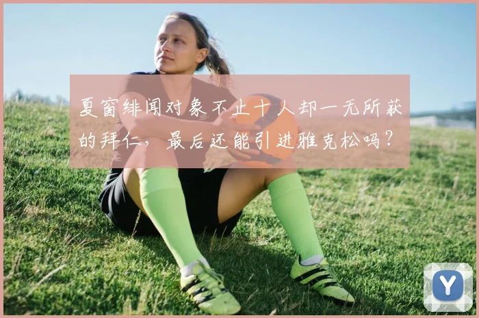 夏窗绯闻对象不止十人却一无所获的拜仁，最后还能引进雅克松吗？