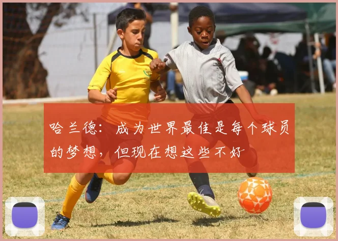 哈兰德：成为世界最佳是每个球员的梦想，但现在想这些不好