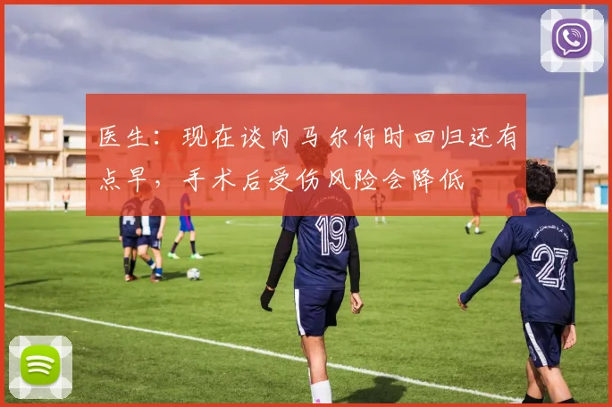 医生：现在谈内马尔何时回归还有点早，手术后受伤风险会降低