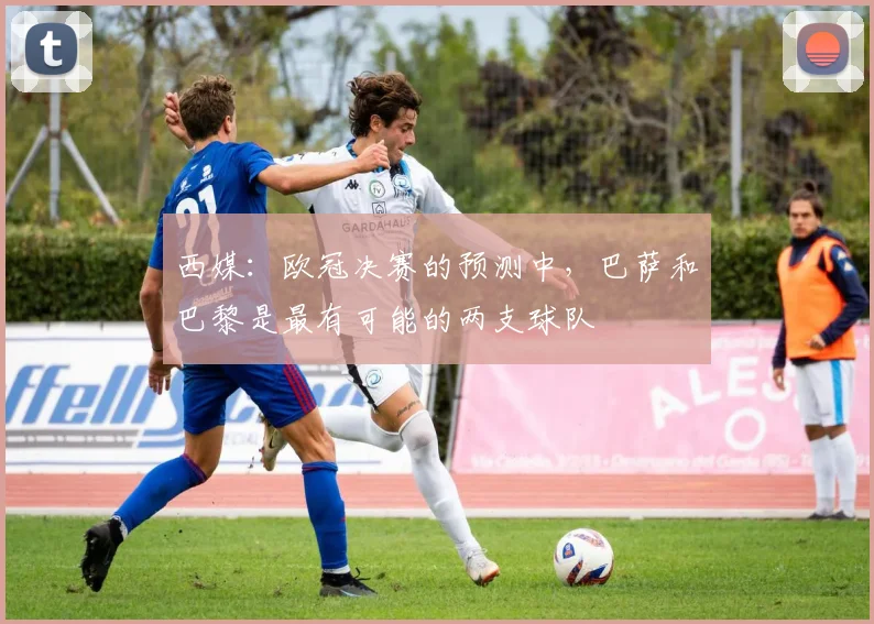 西媒：欧冠决赛的预测中，巴萨和巴黎是最有可能的两支球队