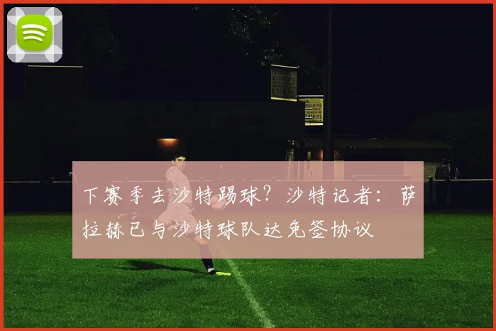 下赛季去沙特踢球？沙特记者：萨拉赫已与沙特球队达免签协议