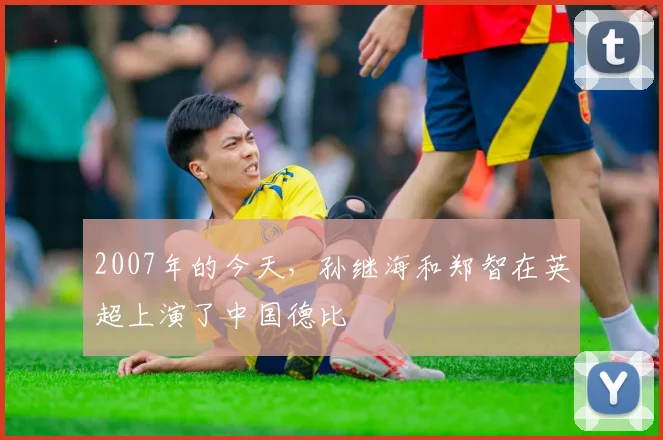 2007年的今天，孙继海和郑智在英超上演了中国德比