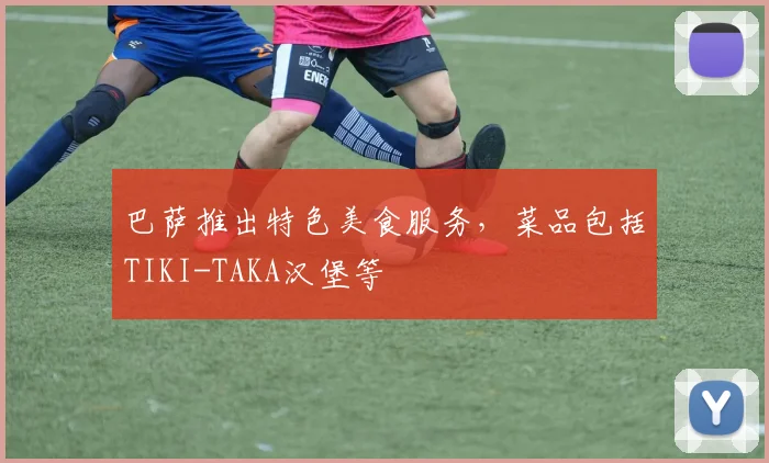 巴萨推出特色美食服务，菜品包括TIKI-TAKA汉堡等