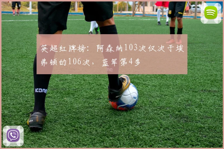 英超红牌榜：阿森纳103次仅次于埃弗顿的106次，蓝军第4多