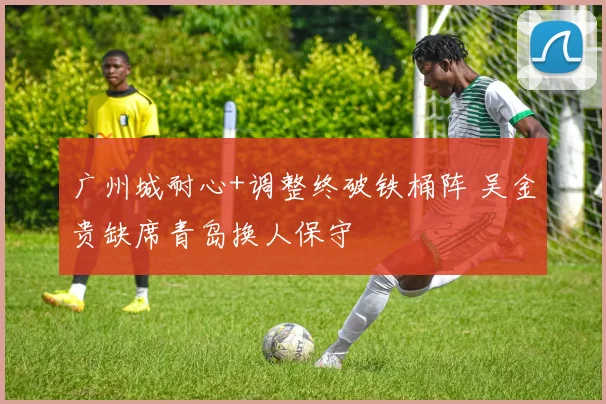 广州城耐心+调整终破铁桶阵 吴金贵缺席青岛换人保守