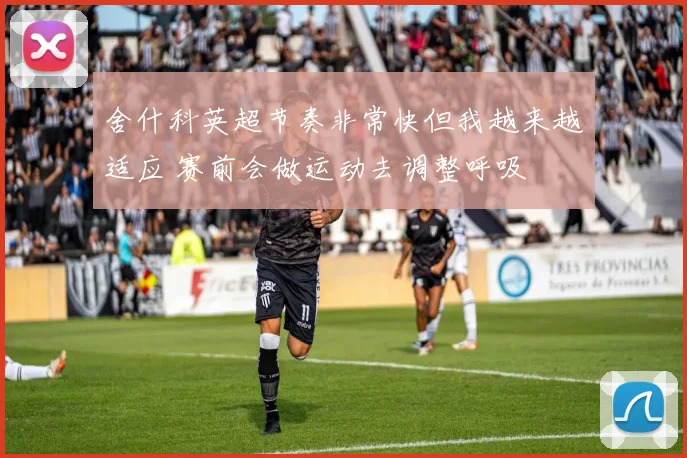 舍什科英超节奏非常快但我越来越适应 赛前会做运动去调整呼吸