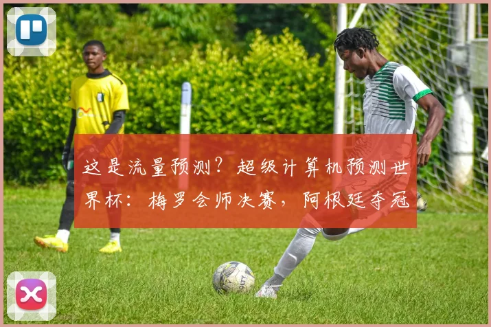 这是流量预测？超级计算机预测世界杯：梅罗会师决赛，阿根廷夺冠