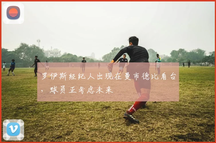 罗伊斯经纪人出现在曼市德比看台，球员正考虑未来