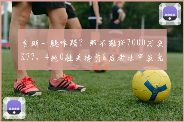 自断一腿咋踢？那不勒斯7000万卖K77，4轮0胜丢榜首&后者法甲发光
