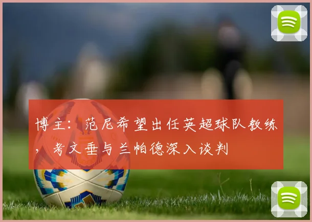 博主：范尼希望出任英超球队教练，考文垂与兰帕德深入谈判