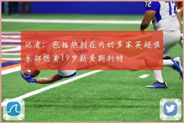 记者：包括热刺在内的多家英超俱乐部想要19岁新秀斯科特