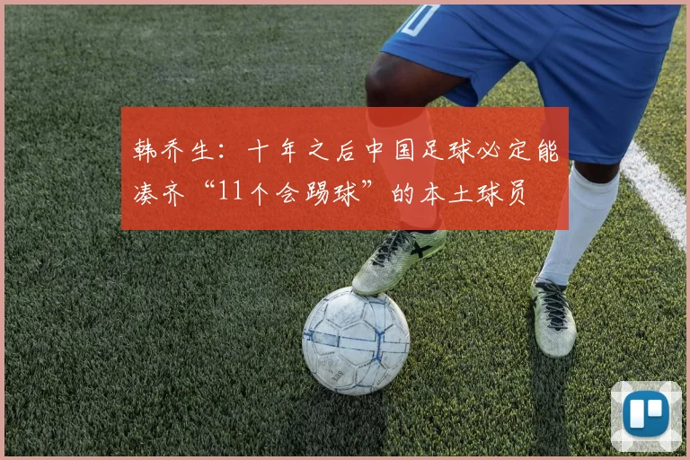 韩乔生：十年之后中国足球必定能凑齐“11个会踢球”的本土球员
