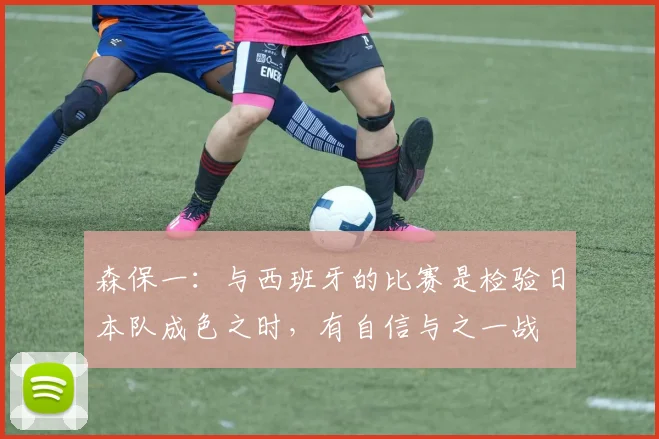 森保一：与西班牙的比赛是检验日本队成色之时，有自信与之一战