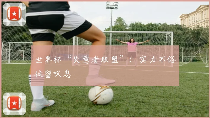 世界杯“失意者联盟”：实力不俗徒留叹息