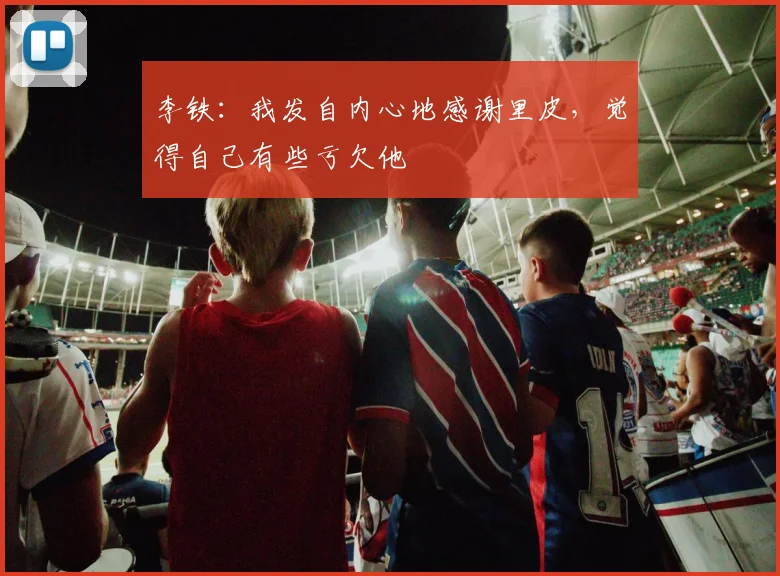 李铁：我发自内心地感谢里皮，觉得自己有些亏欠他