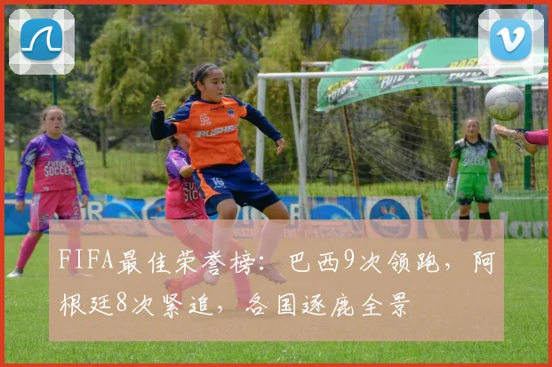 FIFA最佳荣誉榜：巴西9次领跑，阿根廷8次紧追，各国逐鹿全景