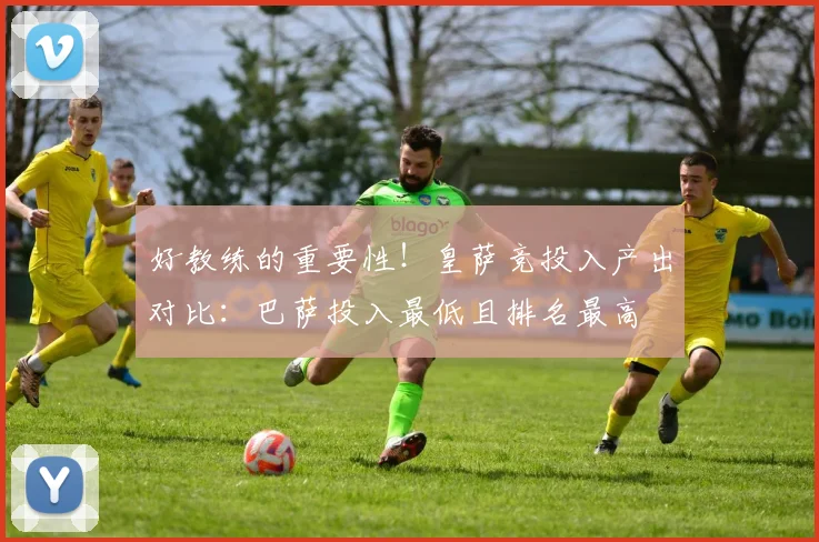 好教练的重要性！皇萨竞投入产出对比：巴萨投入最低且排名最高