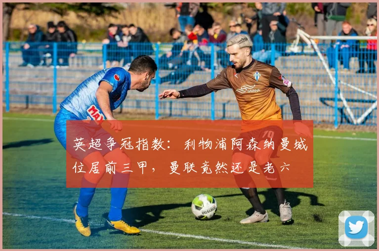 英超争冠指数：利物浦阿森纳曼城位居前三甲，曼联竟然还是老六