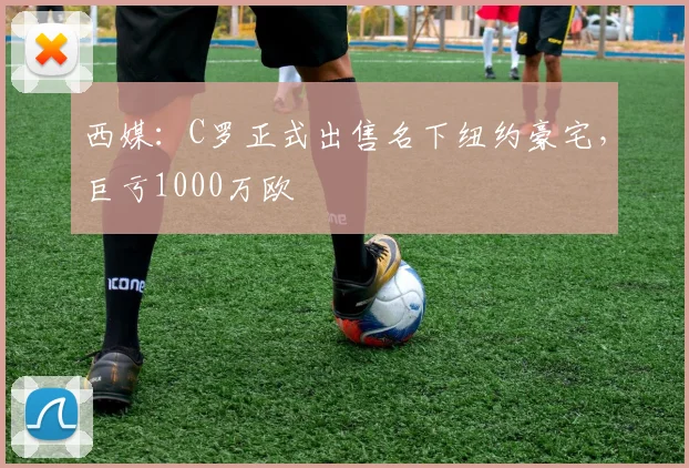 西媒：C罗正式出售名下纽约豪宅，巨亏1000万欧